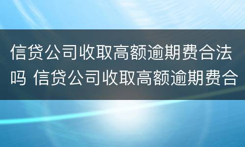 信贷公司收取高额逾期费合法吗 信贷公司收取高额逾期费合法吗知乎