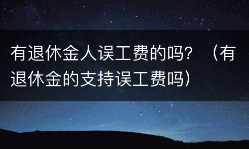 有退休金人误工费的吗？（有退休金的支持误工费吗）