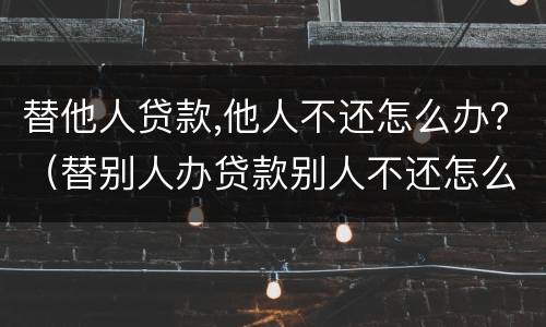 替他人贷款,他人不还怎么办？（替别人办贷款别人不还怎么办）