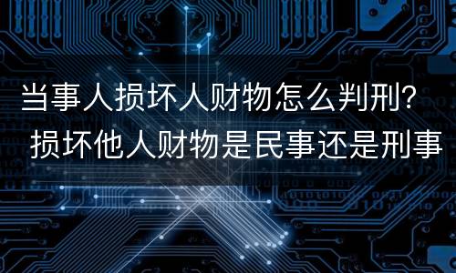 当事人损坏人财物怎么判刑？ 损坏他人财物是民事还是刑事