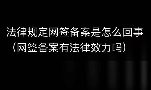 法律规定网签备案是怎么回事（网签备案有法律效力吗）