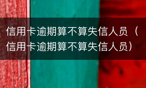 信用卡逾期算不算失信人员（信用卡逾期算不算失信人员）