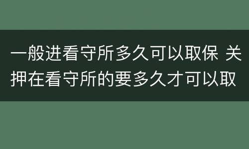 一般进看守所多久可以取保 关押在看守所的要多久才可以取保