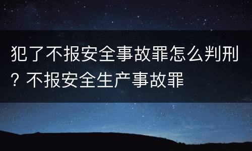 犯了不报安全事故罪怎么判刑? 不报安全生产事故罪