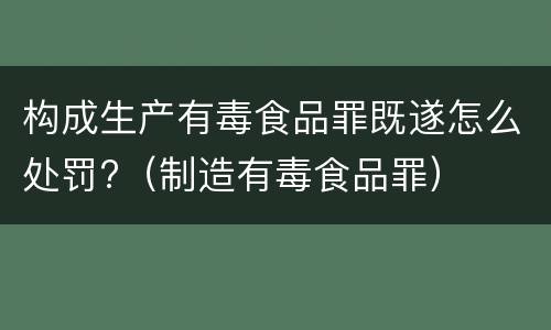 构成生产有毒食品罪既遂怎么处罚?（制造有毒食品罪）