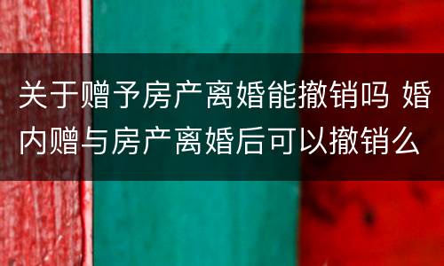 关于赠予房产离婚能撤销吗 婚内赠与房产离婚后可以撤销么?