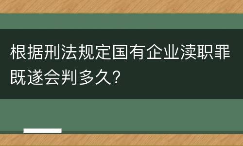 根据刑法规定国有企业渎职罪既遂会判多久?