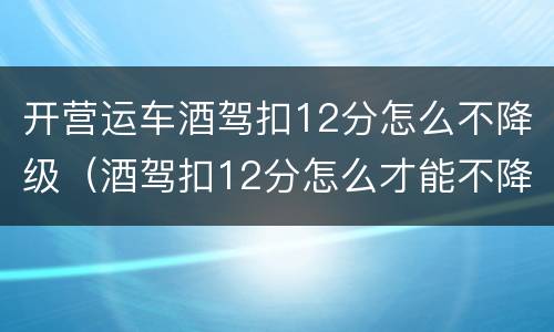 开营运车酒驾扣12分怎么不降级（酒驾扣12分怎么才能不降级）