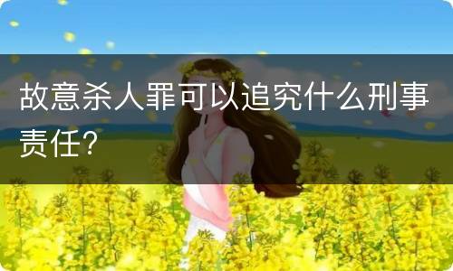 故意杀人罪可以追究什么刑事责任?