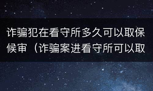 诈骗犯在看守所多久可以取保候审（诈骗案进看守所可以取保候审吗）