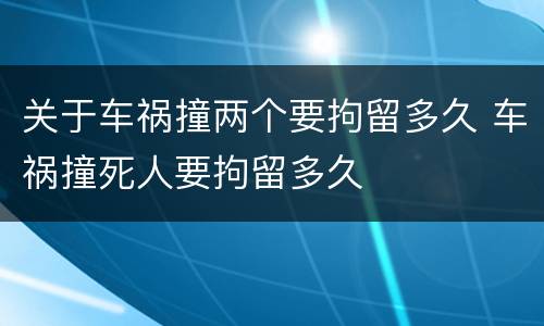 关于车祸撞两个要拘留多久 车祸撞死人要拘留多久