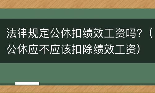 法律规定公休扣绩效工资吗?（公休应不应该扣除绩效工资）