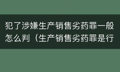 犯了涉嫌生产销售劣药罪一般怎么判（生产销售劣药罪是行为犯还是危险犯）