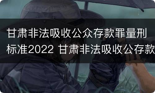 甘肃非法吸收公众存款罪量刑标准2022 甘肃非法吸收公存款判刑