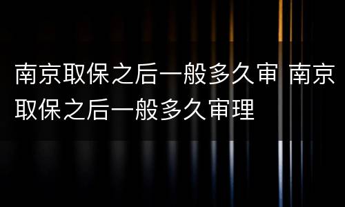 南京取保之后一般多久审 南京取保之后一般多久审理