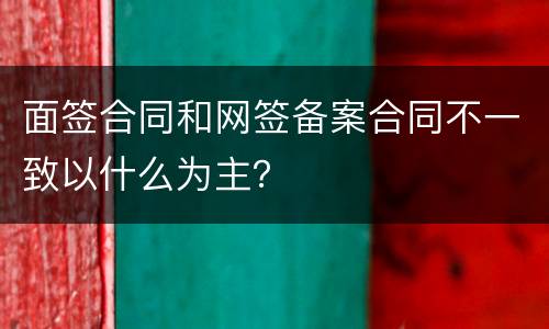 面签合同和网签备案合同不一致以什么为主？