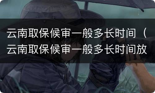 云南取保候审一般多长时间（云南取保候审一般多长时间放人）