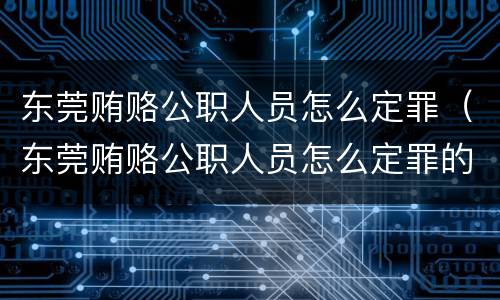 东莞贿赂公职人员怎么定罪（东莞贿赂公职人员怎么定罪的）