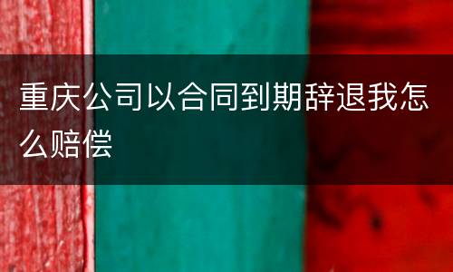 重庆公司以合同到期辞退我怎么赔偿