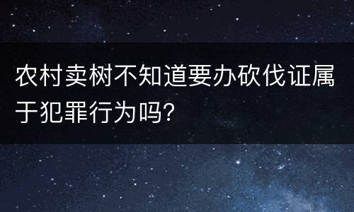 农村卖树不知道要办砍伐证属于犯罪行为吗？