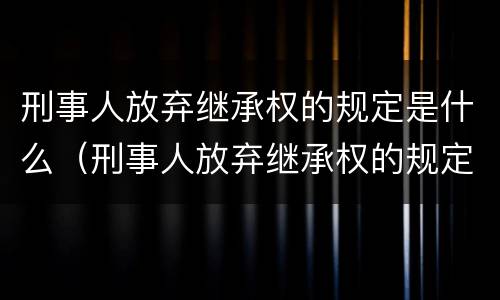 刑事人放弃继承权的规定是什么（刑事人放弃继承权的规定是什么意思）