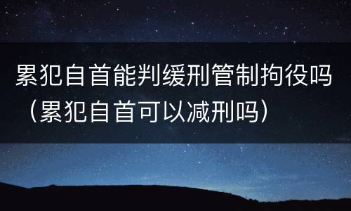 累犯自首能判缓刑管制拘役吗（累犯自首可以减刑吗）
