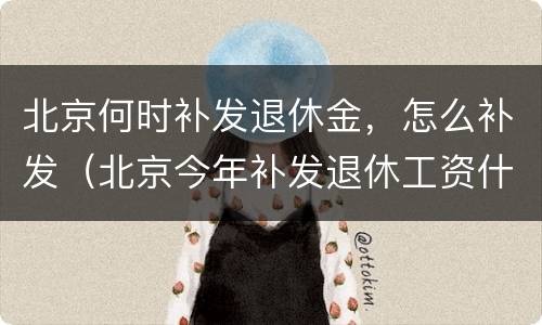 北京何时补发退休金，怎么补发（北京今年补发退休工资什么时候到）