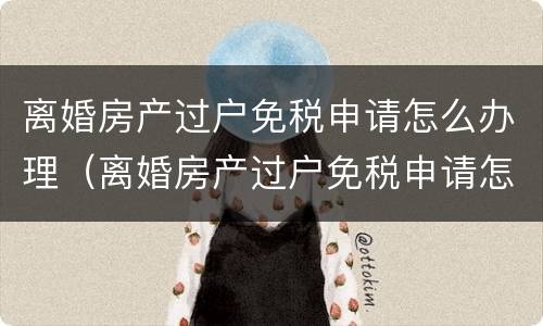 离婚房产过户免税申请怎么办理（离婚房产过户免税申请怎么办理手续）