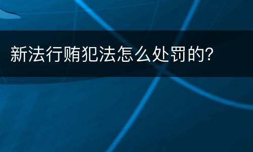新法行贿犯法怎么处罚的？