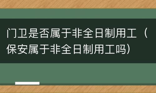 门卫是否属于非全日制用工（保安属于非全日制用工吗）