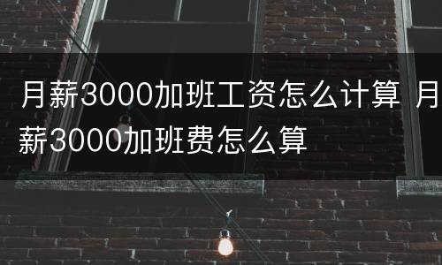 月薪3000加班工资怎么计算 月薪3000加班费怎么算