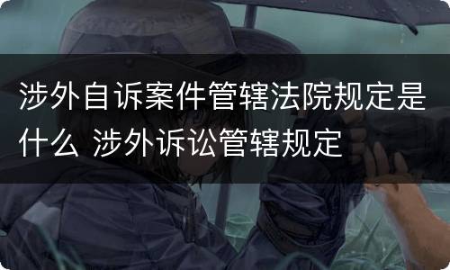 涉外自诉案件管辖法院规定是什么 涉外诉讼管辖规定