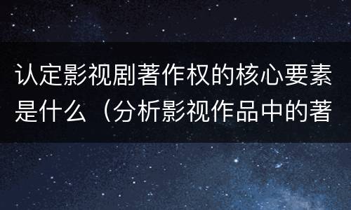 认定影视剧著作权的核心要素是什么（分析影视作品中的著作权法律关系）