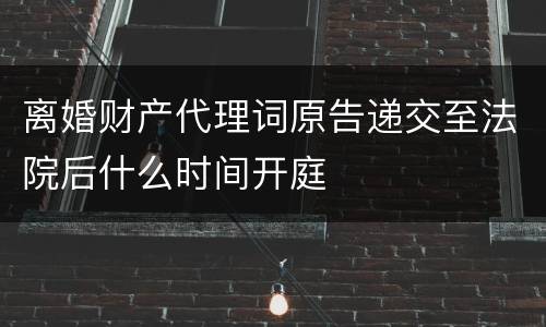 离婚财产代理词原告递交至法院后什么时间开庭