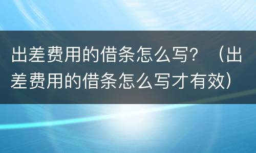出差费用的借条怎么写？（出差费用的借条怎么写才有效）