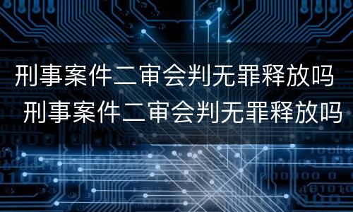 刑事案件二审会判无罪释放吗 刑事案件二审会判无罪释放吗