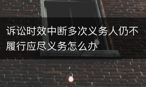诉讼时效中断多次义务人仍不履行应尽义务怎么办