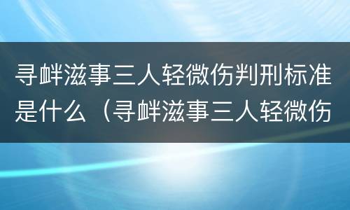 寻衅滋事三人轻微伤判刑标准是什么（寻衅滋事三人轻微伤判刑标准是什么呢）
