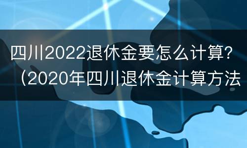 四川2022退休金要怎么计算？（2020年四川退休金计算方法）