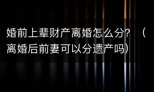 婚前上辈财产离婚怎么分？（离婚后前妻可以分遗产吗）
