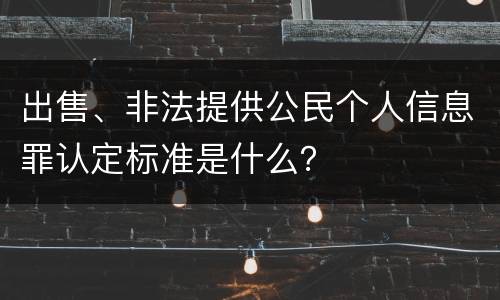 出售、非法提供公民个人信息罪认定标准是什么？