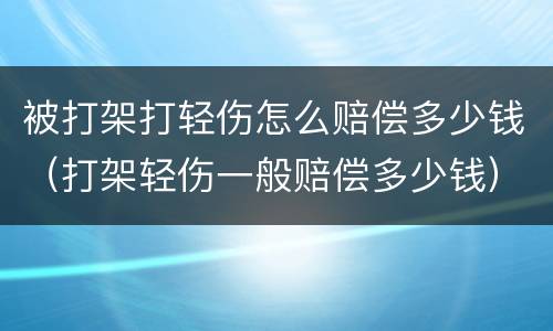 被打架打轻伤怎么赔偿多少钱（打架轻伤一般赔偿多少钱）