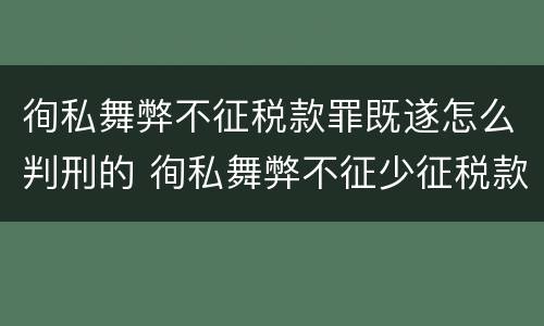 徇私舞弊不征税款罪既遂怎么判刑的 徇私舞弊不征少征税款罪量刑