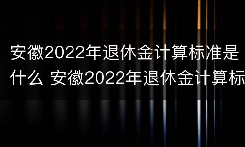 安徽2022年退休金计算标准是什么 安徽2022年退休金计算标准是什么时候发的