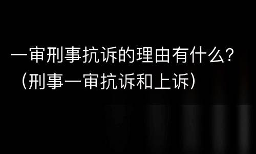 一审刑事抗诉的理由有什么？（刑事一审抗诉和上诉）