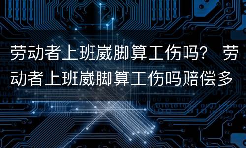 劳动者上班崴脚算工伤吗？ 劳动者上班崴脚算工伤吗赔偿多少