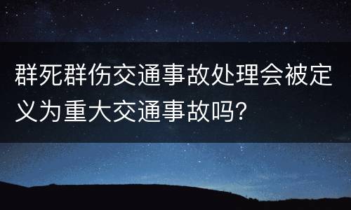 群死群伤交通事故处理会被定义为重大交通事故吗？