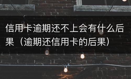 信用卡逾期还不上会有什么后果（逾期还信用卡的后果）