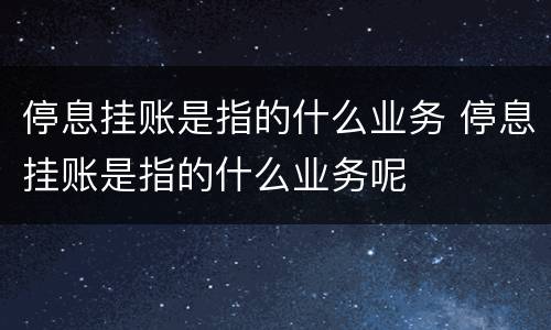 停息挂账是指的什么业务 停息挂账是指的什么业务呢