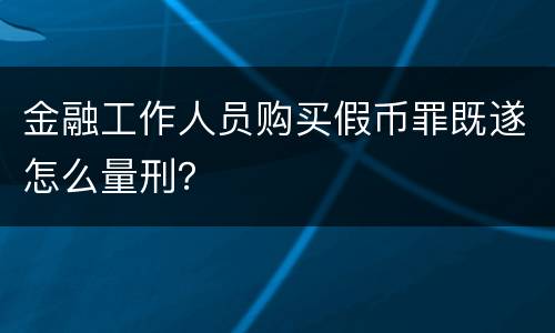 金融工作人员购买假币罪既遂怎么量刑？
